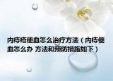 内痔疮便血怎么治疗方法（内痔便血怎么办 方法和预防措施如下）