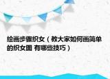 绘画步骤织女（教大家如何画简单的织女图 有哪些技巧）