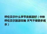 呼伦贝尔什么季节去旅游好（中秋呼伦贝尔旅游攻略 天气干燥要多喝水）