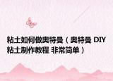 粘土如何做奥特曼（奥特曼 DIY粘土制作教程 非常简单）