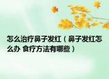 怎么治疗鼻子发红（鼻子发红怎么办 食疗方法有哪些）