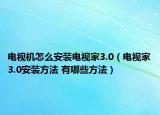 电视机怎么安装电视家3.0（电视家3.0安装方法 有哪些方法）