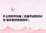 什么时间考托福（托福考试时间分享 助你更好安排时间）