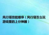 风行塔技能顺序（风行塔怎么玩 游戏里的上分神器）