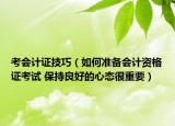 考会计证技巧（如何准备会计资格证考试 保持良好的心态很重要）