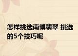 怎样挑选南博翡翠 挑选的5个技巧呢