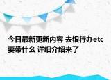 今日最新更新内容 去银行办etc要带什么 详细介绍来了