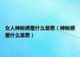 女人神秘感是什么意思（神秘感是什么意思）
