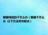 眼睛特别的干怎么办（眼睛干怎么办  以下方法帮你解决）