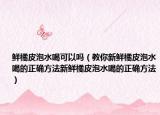 鲜橘皮泡水喝可以吗（教你新鲜橘皮泡水喝的正确方法新鲜橘皮泡水喝的正确方法）