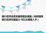 银行信贷业务发展思路及措施（如何提高银行信贷经营能力 可以从哪里入手）