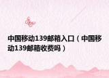 中国移动139邮箱入口（中国移动139邮箱收费吗）