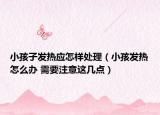 小孩子发热应怎样处理（小孩发热怎么办 需要注意这几点）
