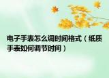 电子手表怎么调时间格式（纸质手表如何调节时间）