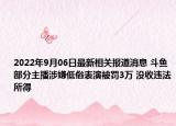 2022年9月06日最新相关报道消息 斗鱼部分主播涉嫌低俗表演被罚3万 没收违法所得