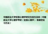 中国政法大学犯罪心理学研究生招生简章（中国政法大学心理学考研（犯罪心理学） 有哪些复习方法）