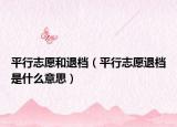 平行志愿和退档（平行志愿退档是什么意思）