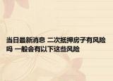 当日最新消息 二次抵押房子有风险吗 一般会有以下这些风险