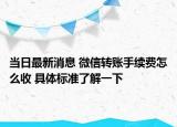当日最新消息 微信转账手续费怎么收 具体标准了解一下