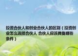 投资合伙人和创业合伙人的区别（投资创业怎么选择合伙人 合伙人应该具备哪些条件）