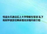 特战女兵退役后上大学带新生军训 私下和同学很亲切具体情况详细内容介绍