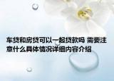 车贷和房贷可以一起贷款吗 需要注意什么具体情况详细内容介绍