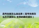 高考失败怎么走出来（高考失败怎么办不要灰心 未来的路还很长）