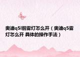 奥迪q5l前雾灯怎么开（奥迪q5雾灯怎么开 具体的操作手法）