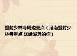 登封少林寺周边景点（河南登封少林寺景点 送给爱玩的你）
