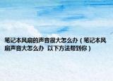 笔记本风扇的声音很大怎么办（笔记本风扇声音大怎么办  以下方法帮到你）