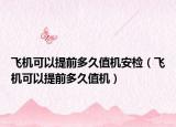 飞机可以提前多久值机安检（飞机可以提前多久值机）