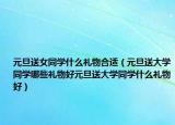 元旦送女同学什么礼物合适（元旦送大学同学哪些礼物好元旦送大学同学什么礼物好）