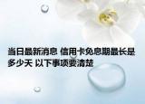 当日最新消息 信用卡免息期最长是多少天 以下事项要清楚