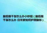 脚后跟干裂怎么办小妙招（脚后跟干裂怎么办 日常要如何护理脚部）