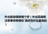 外出旅游保险哪个好（外出买保险注意事项有哪些 选择性价比最高的）