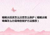 咽喉炎应该怎么注意怎么保护（咽喉炎喉咙痛怎么办简单的保护方法推荐）