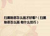 扫黑除恶怎么画才好看?（扫黑除恶怎么画 有什么技巧）