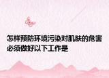 怎样预防环境污染对肌肤的危害必须做好以下工作是