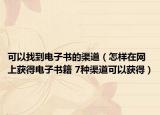 可以找到电子书的渠道（怎样在网上获得电子书籍 7种渠道可以获得）
