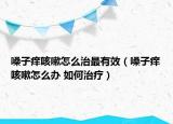 嗓子痒咳嗽怎么治最有效（嗓子痒咳嗽怎么办 如何治疗）