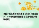 电脑上怎么看央视频道（在电脑上怎么看CCTV-13新闻频道直播 怎么用电脑来看电视呢）