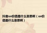 抖音uv价值是什么意思啊（uv价值是什么意思啊）
