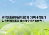 娜可露露被哪些英雄克制（哪几个英雄可以克制娜可露露 推荐几个给大家参考）