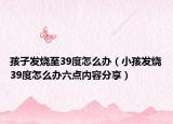 孩子发烧至39度怎么办（小孩发烧39度怎么办六点内容分享）