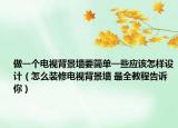 做一个电视背景墙要简单一些应该怎样设计（怎么装修电视背景墙 最全教程告诉你）