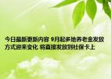 今日最新更新内容 9月起多地养老金发放方式迎来变化 将直接发放到社保卡上