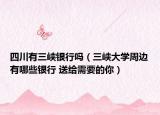 四川有三峡银行吗（三峡大学周边有哪些银行 送给需要的你）