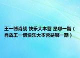 王一博肖战 快乐大本营 是哪一期（肖战王一博快乐大本营是哪一期）