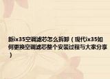 新ix35空调滤芯怎么拆卸（现代ix35如何更换空调滤芯整个安装过程与大家分享）