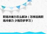 职场冷暴力怎么解决（怎样远离职场冷暴力 少抱怨多学习）